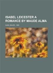 Isabel Leicester a Romance by Maude Alma,115375486X,9781153754866