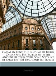 Caesar in Kent The Landing of Julius Caesar and His Battles with the Ancient Britons, with Some Account of Early British Trade and Enterprise,1145511910,9781145511910