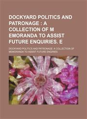 DOCKYARD POLITICS AND PATRONAGE ;  A COLLECTION OF M EMORANDA TO ASSIST FUTURE ENQUIRIES. E,115148749X,9781151487490