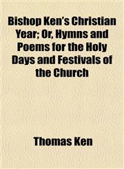 Bishop Ken's Christian Year; Or, Hymns and Poems for the Holy Days and Festivals of the Church,1151923532,9781151923530