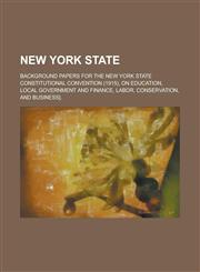 New York State; Background Papers for the New York State Constitutional Convention (1915), on Education, Local Government and Finance, Labor, Conserva,1234074176,9781234074173