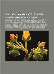 English immigrants to pre-Confederation Canada Mackenzie Bowell, David Thompson, John Taylor, John Molson, Aaron Hart, Alexander Tilloch Galt,1156078768,9781156078761