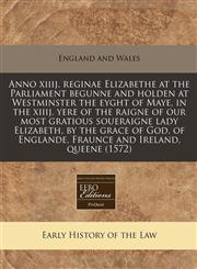 Anno xiiij. reginae Elizabethe at the Parliament begunne and holden at Westminster the eyght of Maye, in the xiiij. yere of the raigne of our most gratious soueraigne lady Elizabeth, by the grace of God, of Englande, Fraunce and Ireland, queene (1572),1171275749,9781171275749