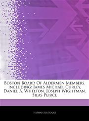 Articles On Boston Board Of Aldermen Members, including James Michael Curley, Daniel A. Whelton, Joseph Wightman, Silas Peirce,1243791586,9781243791580