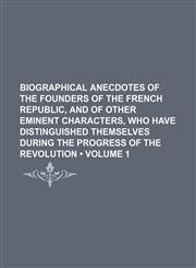 Biographical Anecdotes of the Founders of the French Republic, and of Other Eminent Characters, Who Have Distinguished Themselves During the Progress of the Revolution (Volume 1),1153920565,9781153920568