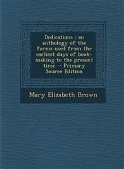 Dedications An Anthology of the Forms Used from the Earliest Days of Book-Making to the Present Time - Primary Source Edition,1289874751,9781289874759