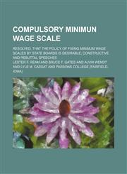 Compulsory minimun wage scale; resolved, That the policy of fixing minimum wage scales by state boards is desirable constructive and rebuttal speeches,1154488985,9781154488982