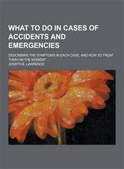 What to Do in Cases of Accidents and Emergencies; Describing the Symptoms in Each Case, and How to Treat Them on the Moment ...,123042136X,9781230421360