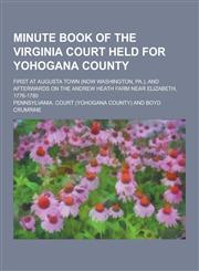 Minute Book of the Virginia Court Held for Yohogana County; First at Augusta Town (Now Washington, Pa.), and Afterwards on the Andrew Heath Farm Near,123031816X,9781230318165