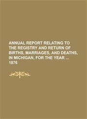 Annual report relating to the registry and return of births, marriages, and deaths, in Michigan, for the year  1876,1234293609,9781234293604