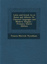 Latin and Greek as in Rome and Athens Or, Classical Languages and Modern Tongues,1289740569,9781289740566
