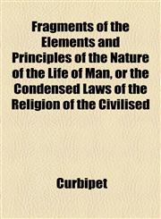 Fragments of the Elements and Principles of the Nature of the Life of Man, or the Condensed Laws of the Religion of the Civilised,1154446042,9781154446043