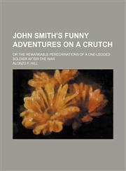 John Smith's funny adventures on a crutch; or The remarkable peregrinations of a one-legged soldier after the war,1150747617,9781150747618