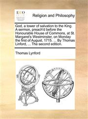 God, a tower of salvation to the King. A sermon, preach'd before the Honourable House of Commons, at St. Margaret's Westminster, on Monday the first of August, 1715. ... By Thomas Linford, ... The second edition.,1140895168,9781140895169