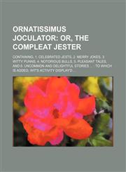 Ornatissimus joculator;  or, The compleat jester. Containing, 1. Celebrated jests, 2. Merry jokes, 3. Witty punns, 4. Notorious bulls, 5. Pleasant tales, and 6. Uncommon and delightful stories   To which is added, Wit's activity display'd,1231114649,9781231114643