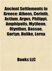 Ancient Settlements in Greece Athens, Corinth, Actium, Argos, Philippi, Amphipolis, Mytilene, Olynthus, Bassae, Gortyn, Helike, Lerna,1155421248,9781155421247