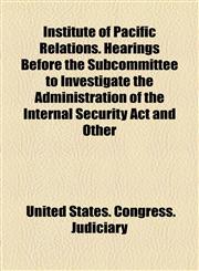 Institute of Pacific Relations. Hearings Before the Subcommittee to Investigate the Administration of the Internal Security Act and Other,1154747050,9781154747058