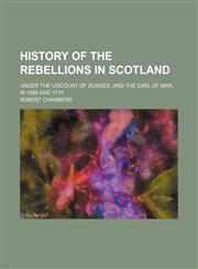 History of the Rebellions in Scotland; Under the Viscount of Dundee, and the Earl of Mar, in 1689 and 1715,1150263369,9781150263361