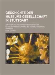 Geschichte Der Museums-Gesellschaft in Stuttgart; Zur Feier Des 100jahrigen Bestehens Der Gesellschaft Im Auftrag Des Verwaltungsrats Verfasst,1234880245,9781234880248