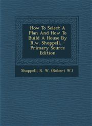 How to Select a Plan and How to Build a House by R.W. Shoppell. - Primary Source Edition,1294670743,9781294670742