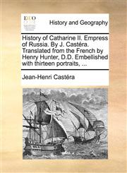 History of Catharine II. Empress of Russia. By J. Castéra. Translated from the French by Henry Hunter, D.D. Embellished with thirteen portraits, ...,1140813293,9781140813293