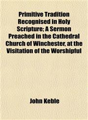Primitive Tradition Recognised in Holy Scripture; A Sermon Preached in the Cathedral Church of Winchester, at the Visitation of the Worshipful,1152855581,9781152855588
