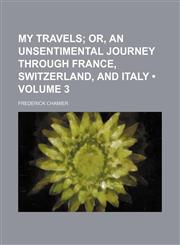 My Travels (Volume 3); Or, an Unsentimental Journey Through France, Switzerland, and Italy,1235727610,9781235727610