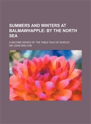 Summers and Winters at Balmawhapple (Volume 1); By the North Sea. a Second Series of the Table-Talk of Shirley,1458854841,9781458854841