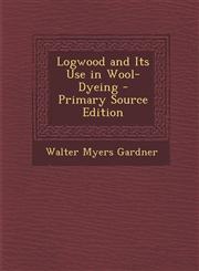 Logwood and Its Use in Wool-Dyeing - Primary Source Edition,1295802066,9781295802067