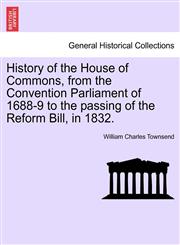 History of the House of Commons, from the Convention Parliament of 1688-9 to the passing of the Reform Bill, in 1832.,1241425779,9781241425777