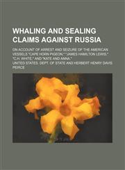 Whaling and Sealing Claims Against Russia; On Account of Arrest and Seizure of the American Vessels "Cape Horn Pigeon," "James Hamilton Lewis," "C.h. White," and "Kate and Anna.",1151108138,9781151108135