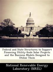 Federal and State Structures to Support Financing Utility-Scale Solar Projects and the Business Models Designed to Utilize Them,1249127416,9781249127413