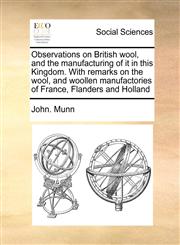 Observations on British wool, and the manufacturing of it in this Kingdom. With remarks on the wool, and woollen manufactories of France, Flanders and Holland,1171189206,9781171189206