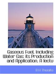 Gaseous Fuel, Including Water Gas its Production and Application. A lectu,1117276694,9781117276694