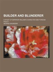 Builder and Blunderer; A Study of Emperor William's Character and Foreign Policy,1230458328,9781230458328