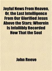 Joyful News From Heaven, Or, the Last Intelligence From Our Glorified Jesus Above the Stars; Wherein Is Infallibly Recorded How That the Soul,1152358413,9781152358416