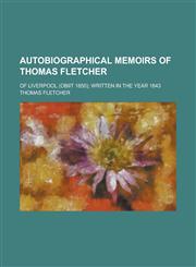 Autobiographical memoirs of Thomas Fletcher; of Liverpool (Obiit 1850); written in the year 1843,1234349566,9781234349561