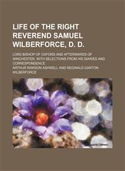 Life of the Right Reverend Samuel Wilberforce, D. D.; Lord Bishop of Oxford and Afterwards of Winchester, with Selections from His Diaries and Corresp,1235631001,9781235631009