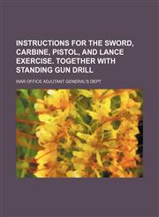 Instructions for the sword, carbine, pistol, and lance exercise. Together with Standing gun drill,1236680774,9781236680778
