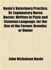 Navin's Veterinary Practice, Or, Explanatory Horse Doctor; Written in Plain and Common Language, for the Use of the Farmer, Breeder, or Owner,1153056623,9781153056625