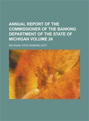 Annual Report of the Commissioner of the Banking Department of the State of Michigan Volume 24,1234059258,9781234059255