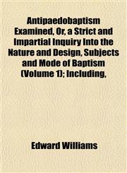 Antipaedobaptism Examined, Or, a Strict and Impartial Inquiry Into the Nature and Design, Subjects and Mode of Baptism (Volume 1); Including,,1151893862,9781151893864