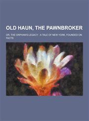 Old Haun, the Pawnbroker; Or, the Orphan's Legacy A Tale of New York, Founded on Facts,1230319441,9781230319445