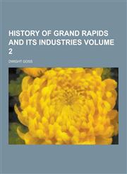 History of Grand Rapids and Its Industries Volume 2,1230345167,9781230345161