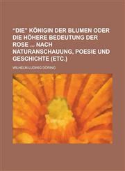 "Die" Konigin Der Blumen Oder Die Hohere Bedeutung Der Rose Nach Naturanschauung, Poesie Und Geschichte (Etc.),1230103546,9781230103549
