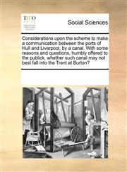 Considerations upon the scheme to make a communication between the ports of Hull and Liverpool, by a canal. With some reasons and questions, humbly offered to the publick, whether such canal may not best fall into the Trent at Burton?,1170733360,9781170733363