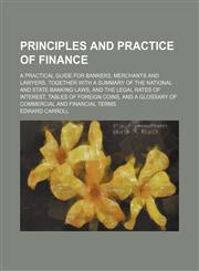 Principles and Practice of Finance; A Practical Guide for Bankers, Merchants and Lawyers. Together With a Summary of the National and State Banking Laws, and the Legal Rates of Interest, Tables of Foreign Coins, and a Glossary of Commercial and Financial,1151217794,9781151217790
