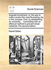 Augusta triumphans or, the way to make London the most flourishing city in the universe. First, by establishing an university ... Concluding with an effectual method to prevent street robberies The second edition.,1171046308,9781171046301