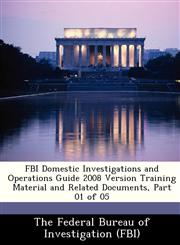 FBI Domestic Investigations and Operations Guide 2008 Version Training Material and Related Documents, Part 01 of 05,1288426283,9781288426287