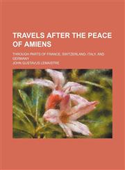 Travels After the Peace of Amiens (Volume 2); Through Parts of France, Switzerland, Italy, and Germany,1150869356,9781150869358